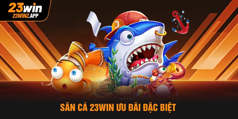 Săn cá 23Win ưu đãi đặc biệt