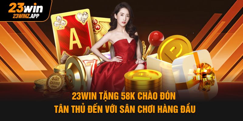 23Win Tặng 58K Chào Đón Tân Thủ Đến Với Sân Chơi Hàng Đầu