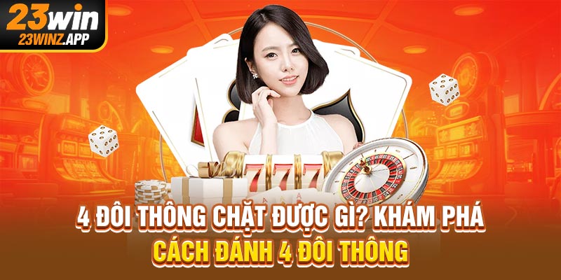 4 Đôi Thông Chặt Được Gì? Khám Phá Cách Đánh 4 Đôi Thông