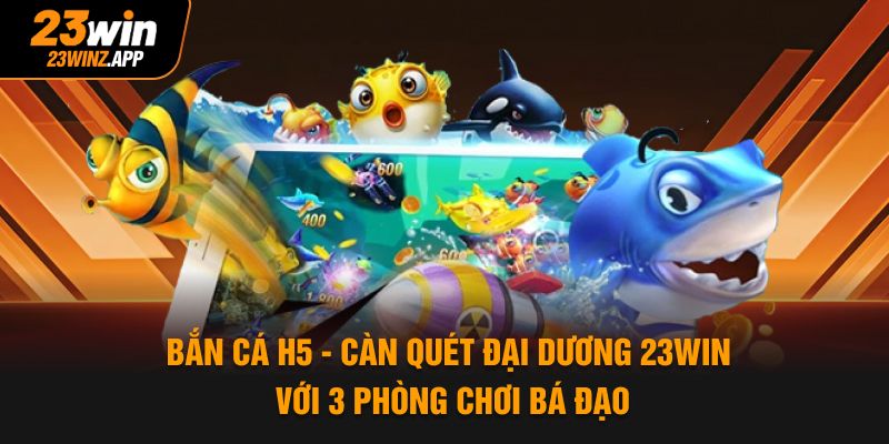 Bắn Cá H5 - Càn Quét Đại Dương 23Win Với 3 Phòng Chơi Bá Đạo