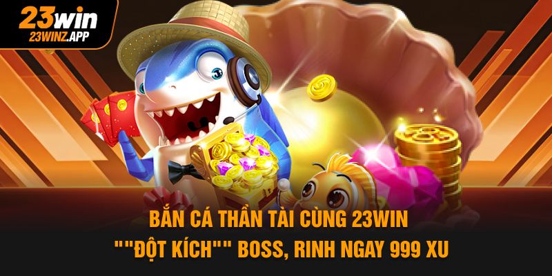 Bắn Cá Thần Tài Cùng 23Win "Đột Kích" Boss, Rinh Ngay 999 Xu