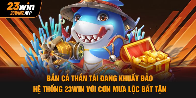 Bắn cá thần tài đang khuấy đảo hệ thống 23Win với cơn mưa lộc bất tận