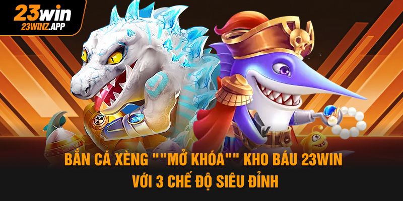 Bắn Cá Xèng "Mở Khóa" Kho Báu 23Win Với 3 Chế Độ Siêu Đỉnh