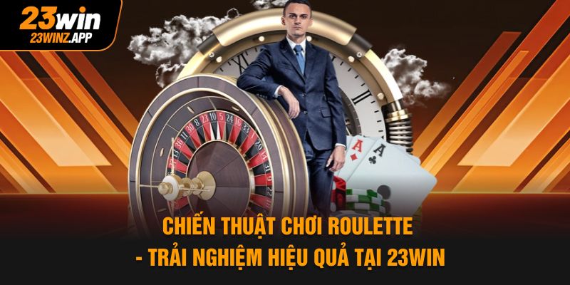 Chiến Thuật Chơi Roulette - Trải Nghiệm Hiệu Quả Tại 23Win