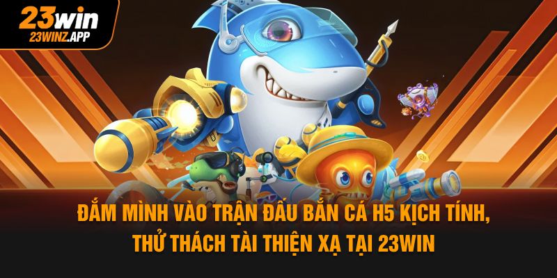 Đắm mình vào trận đấu bắn cá H5 kịch tính, thử thách tài thiện xạ tại 23Win