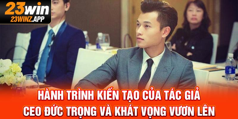 Hành trình kiến tạo của tác giả CEO Đức Trọng và khát vọng vươn lên