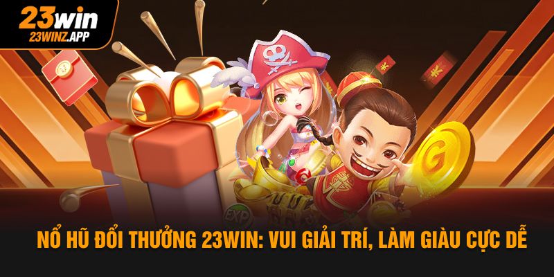 Nổ Hũ Đổi Thưởng 23Win: Vui Giải Trí, Làm Giàu Cực Dễ