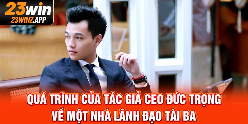 Quá trình của tác giả CEO Đức Trọng về một nhà lãnh đạo tài ba