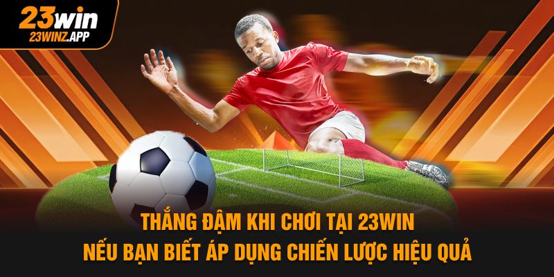 Thắng đậm khi chơi tại 23WIN nếu bạn biết áp dụng chiến lược hiệu quả