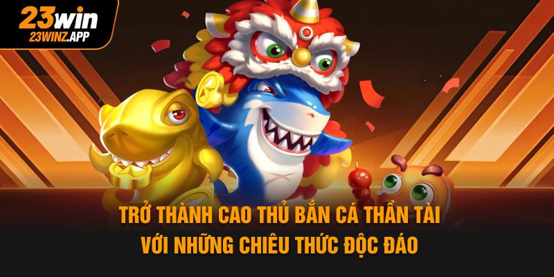 Trở thành cao thủ bắn cá thần tài với những chiêu thức độc đáo