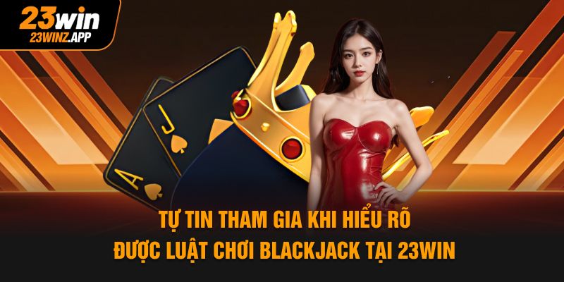 Tự tin tham gia khi hiểu rõ được luật chơi Blackjack tại 23WIN