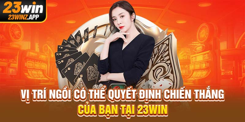 Vị trí ngồi có thể quyết định chiến thắng của bạn tại 23Win
