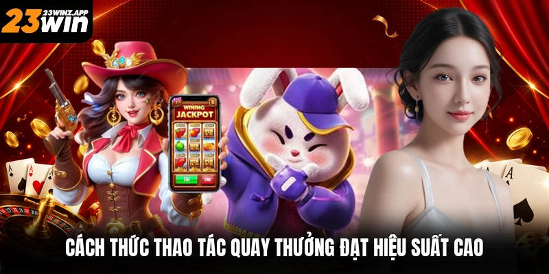 Cách thức thao tác quay thưởng đạt hiệu suất cao