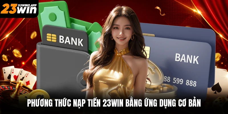 Phương thức nạp tiền 23win bằng ứng dụng cơ bản